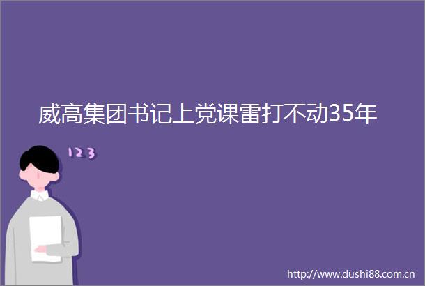 威高集团书记上党课雷打不动35年