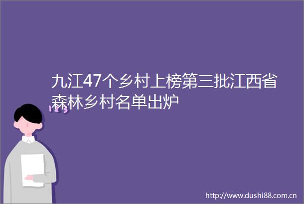 九江47个乡村上榜第三批江西省森林乡村名单出炉