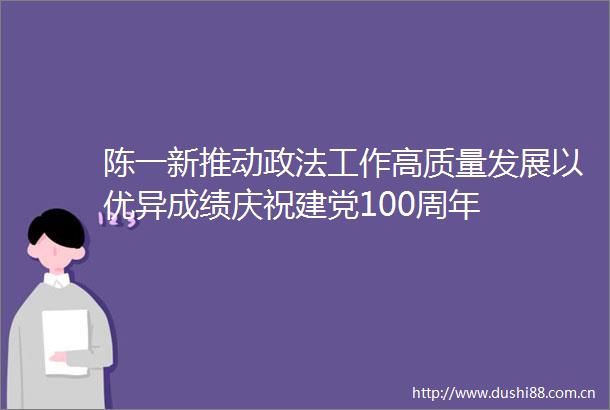 陈一新推动政法工作高质量发展以优异成绩庆祝建党100周年