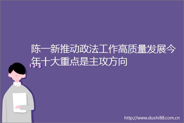陈一新推动政法工作高质量发展今年十大重点是主攻方向