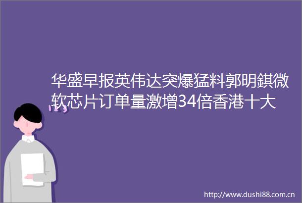 华盛早报英伟达突爆猛料郭明錤微软芯片订单量激增34倍香港十大楼盘周末销量创五周新高