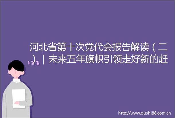 河北省第十次党代会报告解读（二）｜未来五年旗帜引领走好新的赶考路