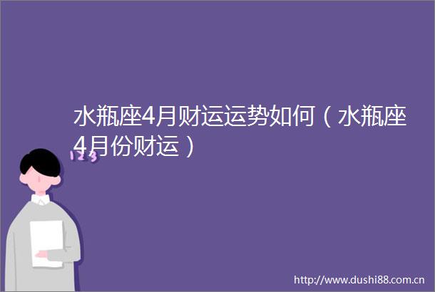 水瓶座4月财运运势如何（水瓶座4月份财运）