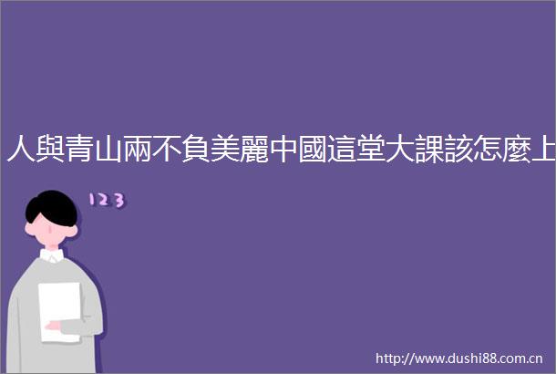 人與青山兩不負美麗中國這堂大課該怎麼上
