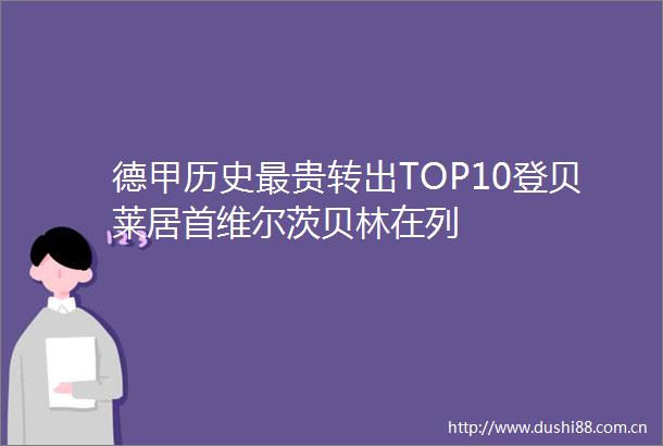 德甲历史最贵转出TOP10登贝莱居首维尔茨贝林在列
