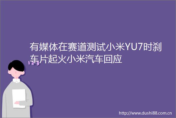有媒体在赛道测试小米YU7时刹车片起火小米汽车回应
