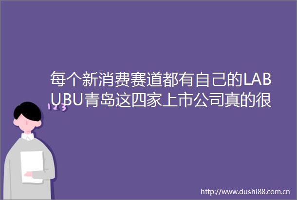 每个新消费赛道都有自己的LABUBU青岛这四家上市公司真的很潮