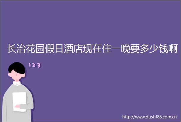 长治花园假日酒店现在住一晚要多少钱啊