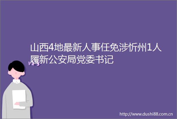 山西4地最新人事任免涉忻州1人履新局党委书记