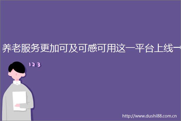 养老服务更加可及可感可用这一平台上线→