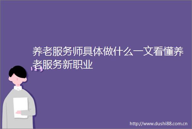 养老服务师具体做什么一文看懂养老服务新职业