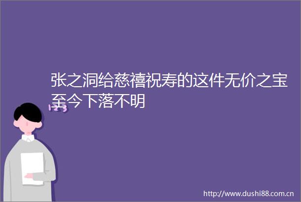 张之洞给慈禧祝寿的这件无价之宝至今下落不明