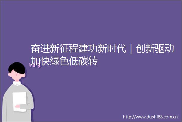 奋进新征程建功新时代｜创新驱动加快绿色低碳转