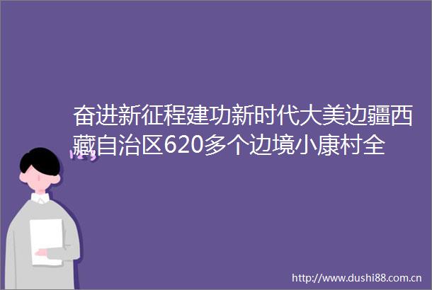 奋进新征程建功新时代大美边疆西藏自治区620多个边境小康村全部建成雪域盛开格桑花