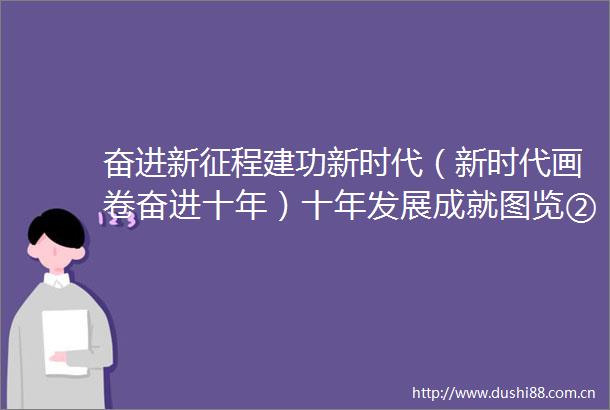 奋进新征程建功新时代（新时代画卷奋进十年）十年发展成就图览②