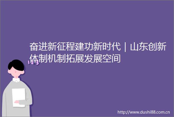 奋进新征程建功新时代｜山东创新体制机制拓展发展空间