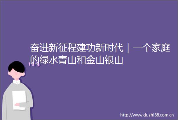 奋进新征程建功新时代｜一个家庭的绿水青山和金山银山