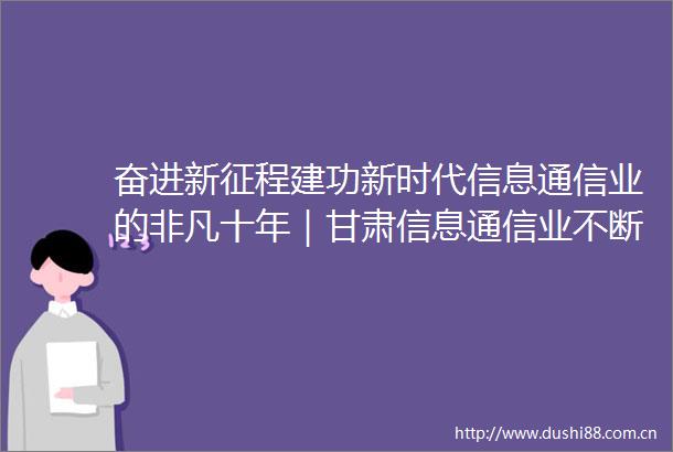 奋进新征程建功新时代信息通信业的非凡十年｜甘肃信息通信业不断开创富民兴陇新局面