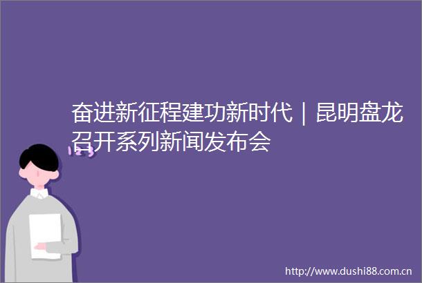 奋进新征程建功新时代｜昆明盘龙召开系列新闻发布会