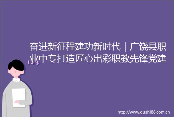 奋进新征程建功新时代｜广饶县职业中专打造匠心出彩职教先锋党建品牌引领学校高质量发展