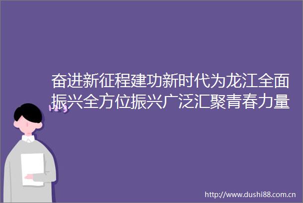 奋进新征程建功新时代为龙江全面振兴全方位振兴广泛汇聚青春力量