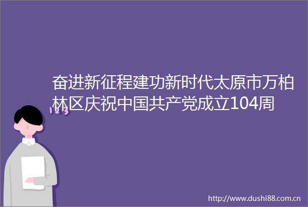 奋进新征程建功新时代太原市万柏林区庆祝成立104周年基层文艺展演成功举办