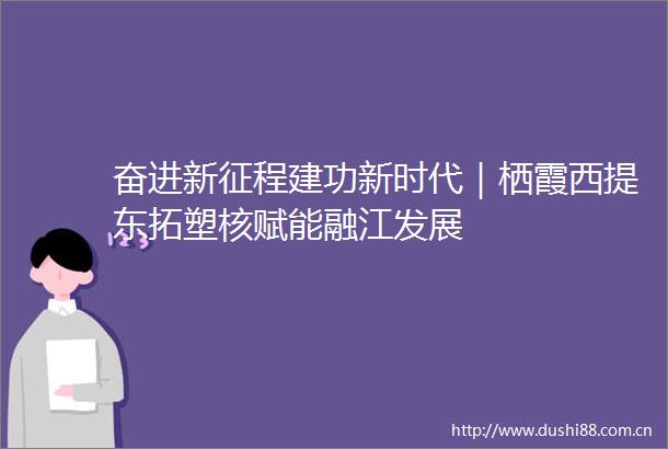 奋进新征程建功新时代｜栖霞西提东拓塑核赋能融江发展