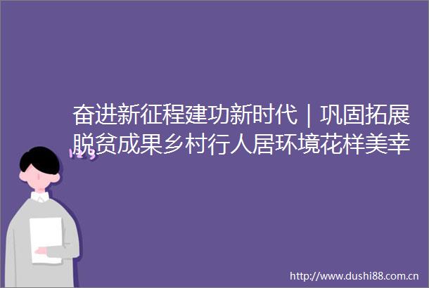 奋进新征程建功新时代｜巩固拓展脱贫成果乡村行人居环境花样美幸福之桥架起来