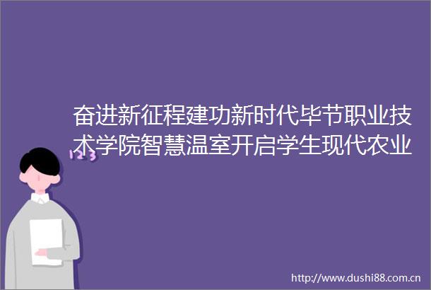 奋进新征程建功新时代毕节职业技术学院智慧温室开启学生现代农业学习实践之旅