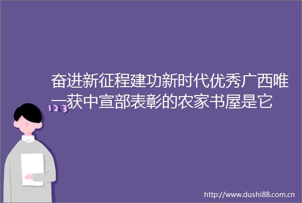 奋进新征程建功新时代优秀广西唯一获中宣部表彰的农家书屋是它