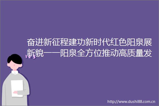 奋进新征程建功新时代红色阳泉展新貌一一阳泉全方位推动高质量发展纪实（一）