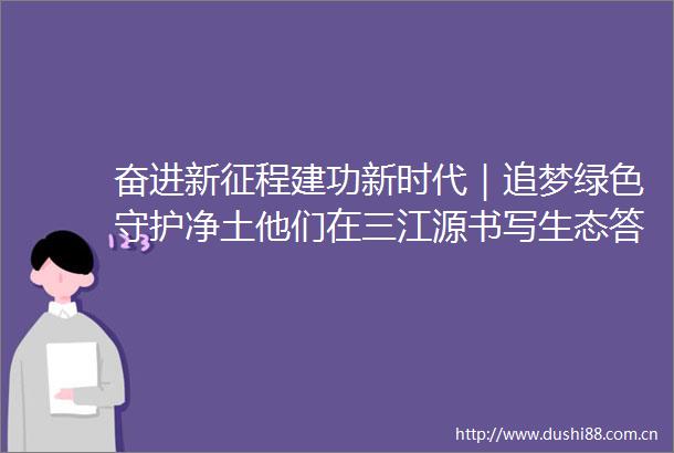 奋进新征程建功新时代｜追梦绿色守护净土他们在三江源书写生态答卷