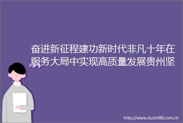 奋进新征程建功新时代非凡十年在服务大局中实现高质量发展贵州坚持围绕中心专项引领能动履职尽责