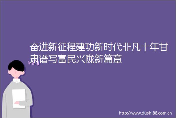 奋进新征程建功新时代非凡十年甘肃谱写富民兴陇新篇章