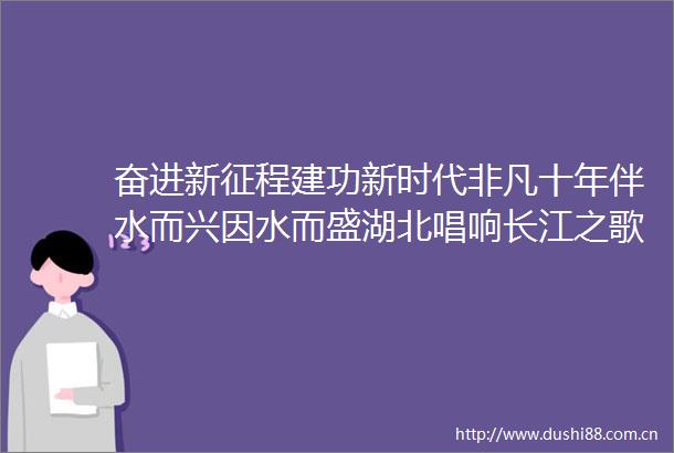 奋进新征程建功新时代非凡十年伴水而兴因水而盛湖北唱响长江之歌