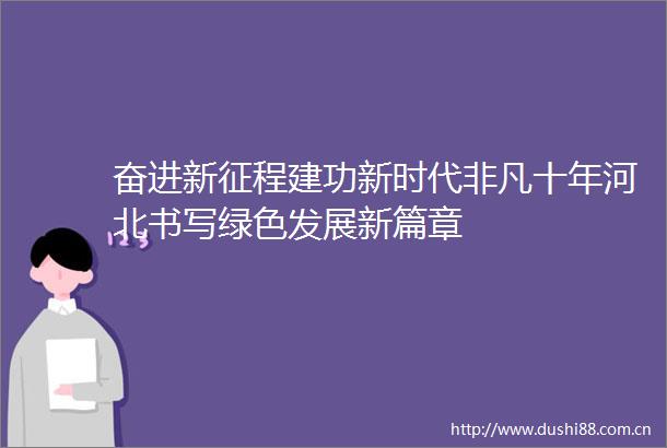 奋进新征程建功新时代非凡十年河北书写绿色发展新篇章