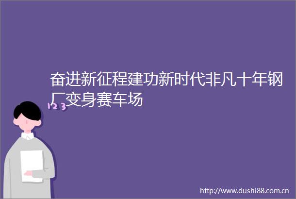 奋进新征程建功新时代非凡十年钢厂变身赛车场