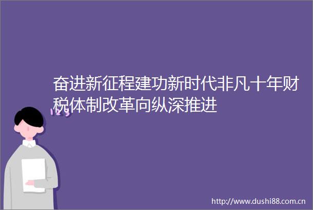 奋进新征程建功新时代非凡十年财税体制改革向纵深推进