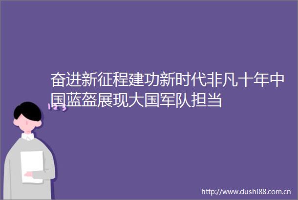 奋进新征程建功新时代非凡十年蓝盔展现大国军队担当