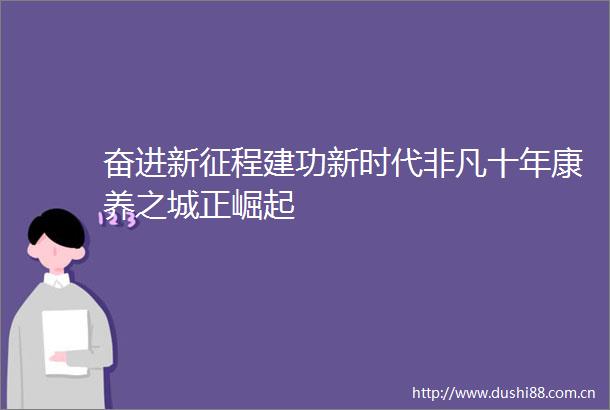 奋进新征程建功新时代非凡十年康养之城正崛起