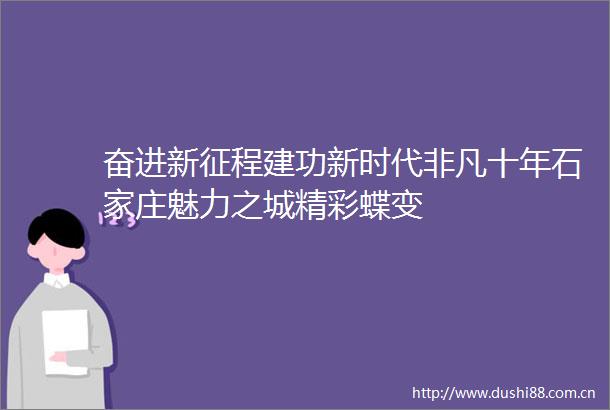 奋进新征程建功新时代非凡十年石家庄魅力之城精彩蝶变