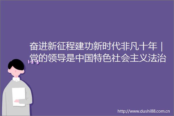 奋进新征程建功新时代非凡十年｜党的是特色社会主义法治之魂十年答卷系列专题报道之一