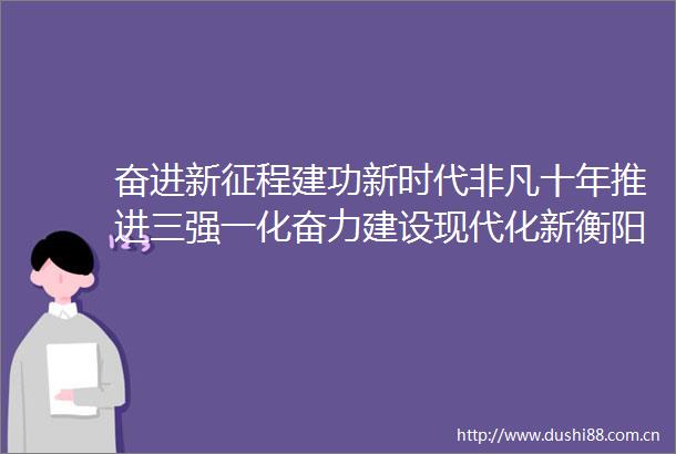 奋进新征程建功新时代非凡十年推进三强一化奋力建设现代化新衡阳