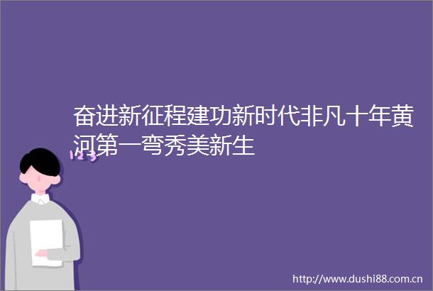 奋进新征程建功新时代非凡十年黄河第一弯秀美新生