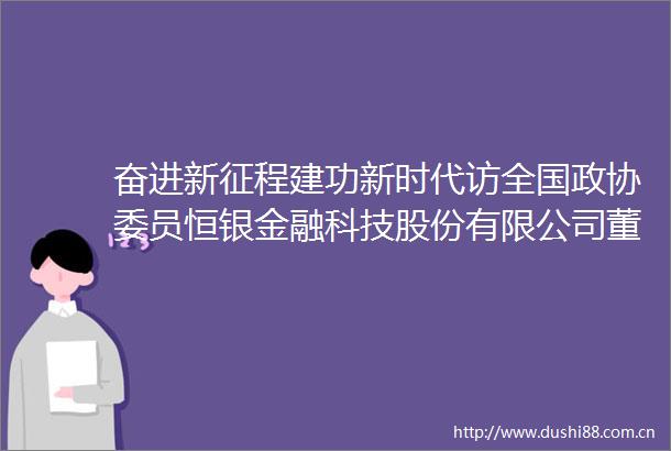 奋进新征程建功新时代访全国政协委员恒银金融科技股份有限公司董事长江浩然