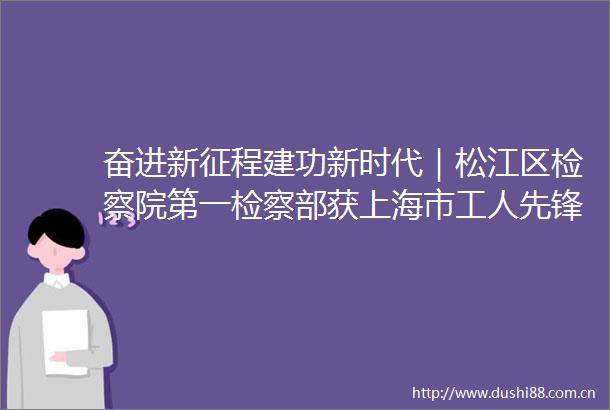 奋进新征程建功新时代｜松江区检察院第一检察部获上海市工人先锋号荣誉称号