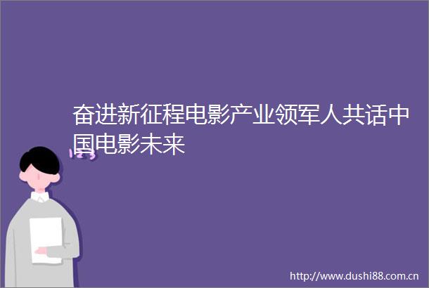奋进新征程电影产业领军人共话电影未来