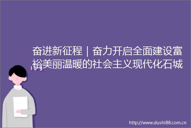 奋进新征程｜奋力开启全面建设富裕美丽温暖的社会主义现代化石城新征程