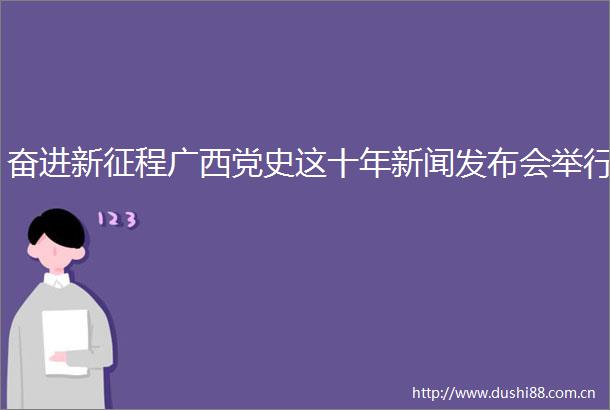 奋进新征程广西党史这十年新闻发布会举行