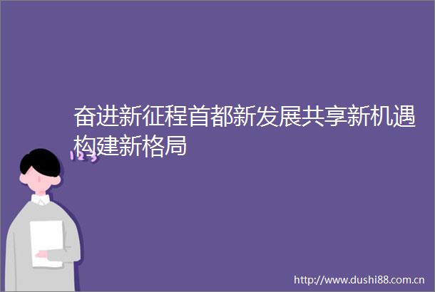 奋进新征程首都新发展共享新机遇构建新格局